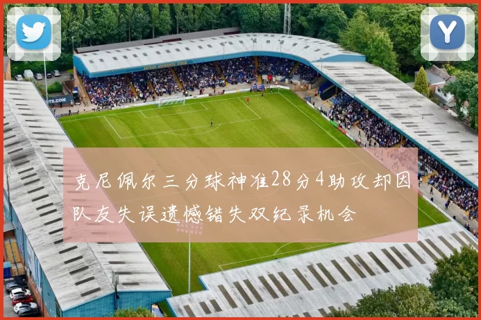 克尼佩尔三分球神准28分4助攻却因队友失误遗憾错失双纪录机会