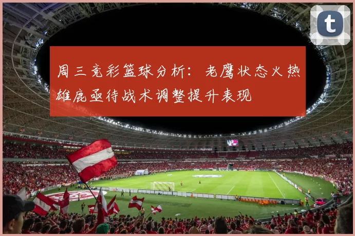 周三竞彩篮球分析：老鹰状态火热雄鹿亟待战术调整提升表现