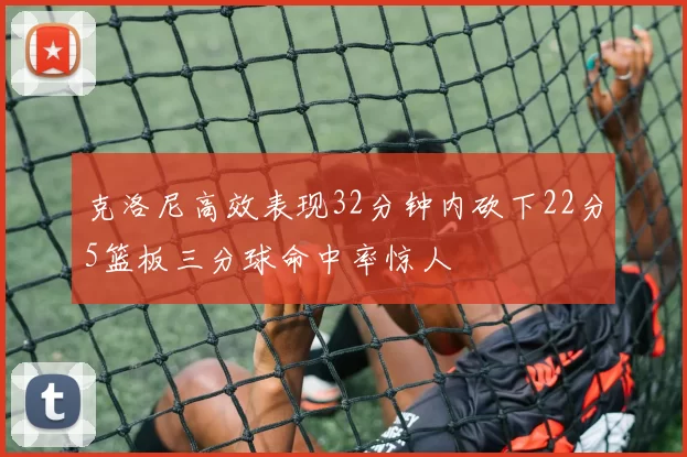 克洛尼高效表现32分钟内砍下22分5篮板三分球命中率惊人