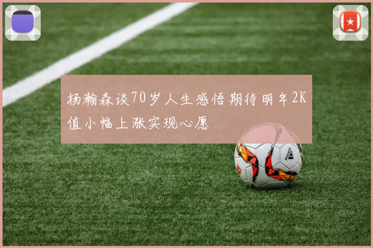 杨瀚森谈70岁人生感悟期待明年2K值小幅上涨实现心愿